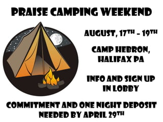 Praise Camping Weekend
                August, 17th – 19th

                  Camp Hebron,
                   Halifax PA

                 Info and sign up
                     In lobby

Commitment and One night deposit
      needed by april 29th
 