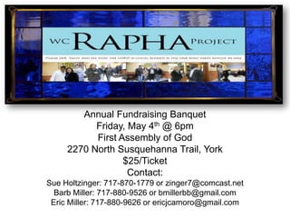Annual Fundraising Banquet
           Friday, May 4th @ 6pm
           First Assembly of God
     2270 North Susquehanna Trail, York
                  $25/Ticket
                   Contact:
Sue Holtzinger: 717-870-1779 or zinger7@comcast.net
  Barb Miller: 717-880-9526 or bmillerbb@gmail.com
 Eric Miller: 717-880-9626 or ericjcamoro@gmail.com
 