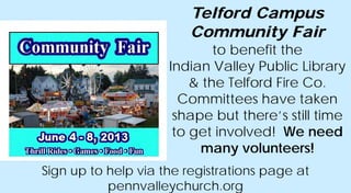 Telford Campus
Community Fair
to benefit the
Indian Valley Public Library
& the Telford Fire Co.
Committees have taken
shape but there’s still time
to get involved! We need
many volunteers!
Sign up to help via the registrations page at
pennvalleychurch.org
 