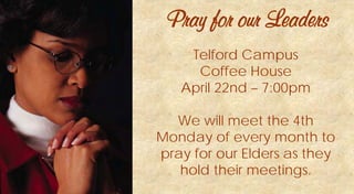 Pray for our Leaders
Telford Campus
Coffee House
April 22nd – 7:00pm
We will meet the 4th
Monday of every month to
pray for our Elders as they
hold their meetings.
 