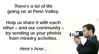 There’s a lot of life
going on at Penn Valley.
Help us share it with each
other – and our community –
by sending us your photos
from ministry activities.
Here’s how…
 