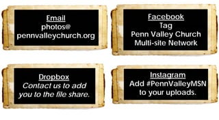 Email
photos@
pennvalleychurch.org
Dropbox
Contact us to add
you to the file share.
Facebook
Tag
Penn Valley Church
Multi-site Network
Instagram
Add #PennValleyMSN
to your uploads.
 