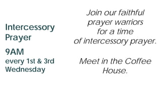 Join our faithful
prayer warriors
for a time
of intercessory prayer.
Meet in the Coffee
House.
Intercessory
Prayer
9AM
every 1st & 3rd
Wednesday
 
