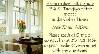 Homemaker’s Bible Study
1st & 3rd Tuesdays of the
month
in the Coffee House
New Time: 9:30am
Please see Judi Orme or
contact her at 215-721-1459
or pedal.pusher@verizon.net
with any questions.
 