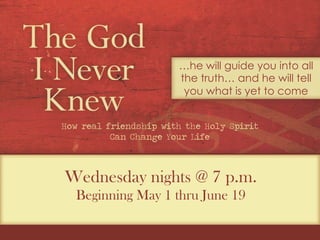 Wednesday nights @ 7 p.m.
Beginning May 1 thru June 19
…he will guide you into all
the truth… and he will tell
you what is yet to come
How real friendship with the Holy Spirit
Can Change Your Life
 