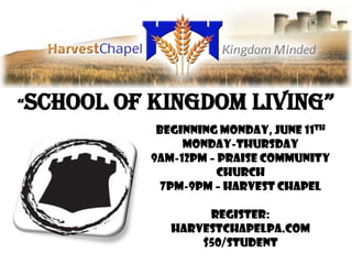 “school   of Kingdom living”
              Beginning Monday, June 11th
                  Monday-Thursday
             9am-12pm – Praise Community
                       Church
               7pm-9pm – Harvest Chapel

                     Register:
                harvestchapelpa.com
                    $50/Student
 