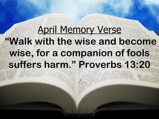 April Memory Verse  “Walk with the wise and become wise, for a companion of fools suffers harm.” Proverbs 13:20 