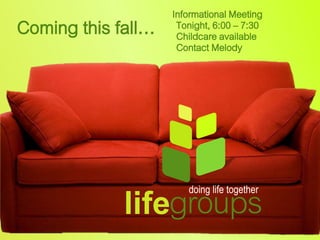 Informational Meeting
Coming this fall…    Tonight, 6:00 – 7:30
                     Childcare available
                     Contact Melody




             lifegroups
                       doing life together
 
