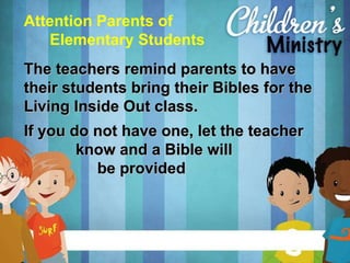 Attention Parents of Elementary Students The teachers remind parents to have their students bring their Bibles for the Living Inside Out class. If you do not have one, let the teacher  know and a Bible will  be provided 