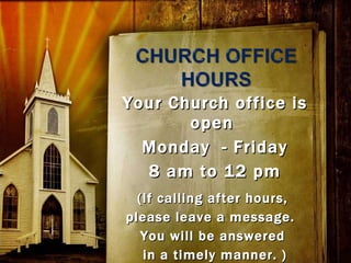 Your Church office is open  Monday  - Friday 8 am to 12 pm (If calling after hours,  please leave a message.  You will be answered  in a timely manner. ) 