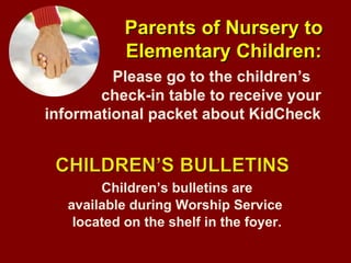 Children’s bulletins are available during Worship Service  located on the shelf in the foyer. Parents of Nursery to Elementary Children: Please go to the children’s    check-in table to receive your informational packet about KidCheck 