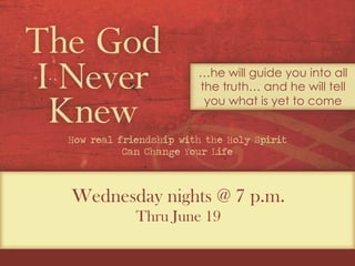 Wednesday nights @ 7 p.m.
Thru June 19
…he will guide you into all
the truth… and he will tell
you what is yet to come
How real friendship with the Holy Spirit
Can Change Your Life
 