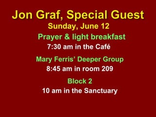 Sunday, June 12  Prayer & light breakfast  7:30 am in the Café  Mary Ferris’ Deeper Group 8:45 am in room 209 Block 2 10 am in the Sanctuary 