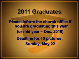 Please inform the church office if you are graduating this year  (or mid year – Dec. 2010) Deadline for 10 pictures:  Sunday, May 22 