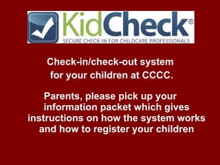 Check-in/check-out system  for your children at CCCC. Parents, please pick up your  information packet which gives instructions on how the system works and how to register your children 