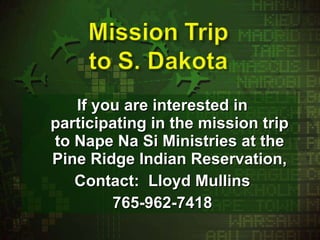 If you are interested in participating in the mission trip to Nape Na Si Ministries at the Pine Ridge Indian Reservation, Contact:  Lloyd Mullins 765-962-7418 