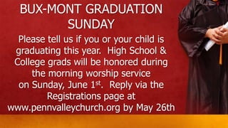 BUX-MONT GRADUATION
SUNDAY
Please tell us if you or your child is
graduating this year. High School &
College grads will be honored during
the morning worship service
on Sunday, June 1st. Reply via the
Registrations page at
www.pennvalleychurch.org by May 26th
 