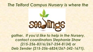 The Telford Campus Nursery is where the
gather. If you’d like to help in the Nursery,
contact coordinators Stephanie Shaw
(215-256-8316/267-254-8134) or
Deb Zender (215-256-6824/267-342-1671).
 