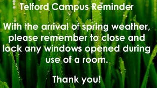 Telford Campus Reminder
With the arrival of spring weather,
please remember to close and
lock any windows opened during
use of a room.
Thank you!
 