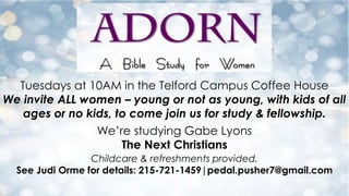 Tuesdays at 10AM in the Telford Campus Coffee House
We invite ALL women – young or not as young, with kids of all
ages or no kids, to come join us for study & fellowship.
We’re studying Gabe Lyons
The Next Christians
Childcare & refreshments provided.
See Judi Orme for details: 215-721-1459|pedal.pusher7@gmail.com
 