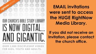 EMAIL invitations
were sent to access
the HUGE RightNow
Media Library.
If you did not receive an
invitation, please contact
the church office.
 