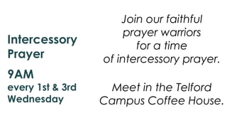 Join our faithful
prayer warriors
for a time
of intercessory prayer.
Meet in the Telford
Campus Coffee House.
Intercessory
Prayer
9AM
every 1st & 3rd
Wednesday
 