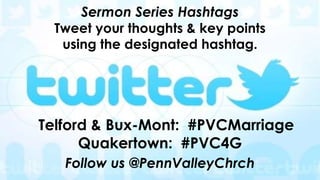 Sermon Series Hashtags
Tweet your thoughts & key points
using the designated hashtag.
Telford & Bux-Mont: #PVCMarriage
Quakertown: #PVC4G
Follow us @PennValleyChrch
 