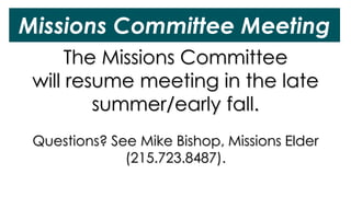 Missions Committee Meeting
The Missions Committee
will resume meeting in the late
summer/early fall.
Questions? See Mike Bishop, Missions Elder
(215.723.8487).
 