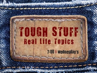 TOUGH STUFF
Real Life Topics
7:00 I wednesday’s