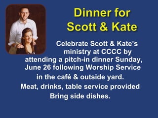   Celebrate Scott & Kate’s    ministry at CCCC by attending a pitch-in dinner Sunday, June 26 following Worship Service  in the café & outside yard. Meat, drinks, table service provided Bring side dishes. 