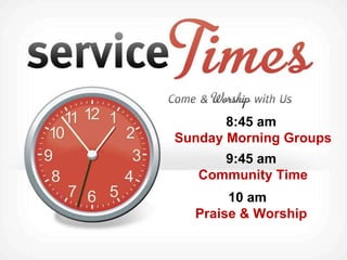 8:45 am  Sunday Morning Groups 9:45 am  Community Time 10 am  Praise & Worship  
