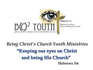 Being Christ’s Church Youth Ministries “ Keeping our eyes on Christ  and being His Church”  Hebrews 3:6 