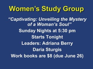 “ Captivating: Unveiling the Mystery of a Woman’s Soul” Sunday Nights at 5:30 pm Starts Tonight Leaders: Adriana Berry Daria Sturgis Work books are $8 (due June 26) 