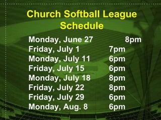 Church Softball League Schedule Monday, June 27 8pm Friday, July 1 7pm Monday, July 11 6pm Friday, July 15 6pm Monday, July 18 8pm Friday, July 22 8pm Friday, July 29 6pm Monday, Aug. 8 6pm 