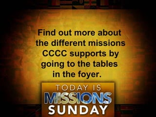 Find out more about  the different missions CCCC supports by going to the tables  in the foyer.  