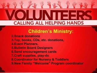 Children’s Ministry: Snack donations Toy, books, CDs, etc. donations, Event Planners, Bulletin Board Designers Send encouragement cards Craft supplies, play-do Coordinator for Nursery & Toddlers New Family “Welcome” Program coordinator  