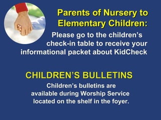 Children’s bulletins are available during Worship Service  located on the shelf in the foyer. Parents of Nursery to Elementary Children: Please go to the children’s    check-in table to receive your informational packet about KidCheck 
