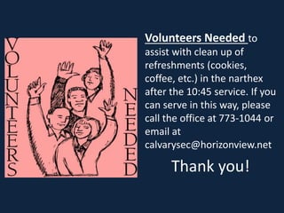 Volunteers Needed to
assist with clean up of
refreshments (cookies,
coffee, etc.) in the narthex
after the 10:45 service. If you
can serve in this way, please
call the office at 773-1044 or
email at
calvarysec@horizonview.net
Thank you!
 