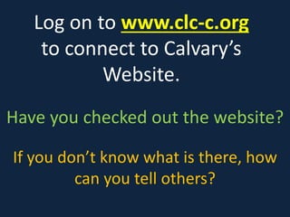 Log on to www.clc-c.org
to connect to Calvary’s
Website.
Have you checked out the website?
If you don’t know what is there, how
can you tell others?
 