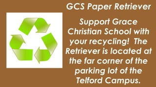 GCS Paper Retriever
Support Grace
Christian School with
your recycling! The
Retriever is located at
the far corner of the
parking lot of the
Telford Campus.
 