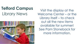 Visit the display at the
Welcome Center – or the
Library itself – to check
out all the new items
available for summer!
See Pam Stoneback for
more information.
Telford Campus
Library News
 