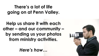 There’s a lot of life
going on at Penn Valley.
Help us share it with each
other – and our community –
by sending us your photos
from ministry activities.
Here’s how…
 