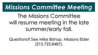 Missions Committee Meeting
The Missions Committee
will resume meeting in the late
summer/early fall.
Questions? See Mike Bishop, Missions Elder
(215.723.8487).
 