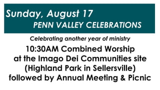 Sunday, August 17
PENN VALLEY CELEBRATIONS
Celebrating another year of ministry
10:30AM Combined Worship
at the Imago Dei Communities site
(Highland Park in Sellersville)
followed by Annual Meeting & Picnic
 