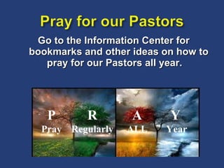 Go to the Information Center for bookmarks and other ideas on how to pray for our Pastors all year.  P Pray R Regularly A ALL Y   Year 