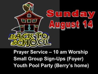 Prayer Service – 10 am Worship Small Group Sign-Ups (Foyer) Youth Pool Party (Berry’s home) Sunday August 14 