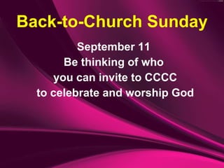 September 11 Be thinking of who you can invite to CCCC to celebrate and worship God Back-to-Church Sunday 