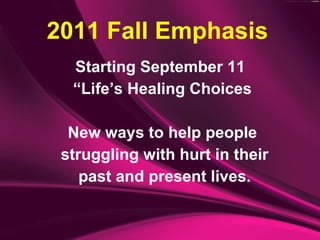Starting September 11  “ Life’s Healing Choices New ways to help people struggling with hurt in their past and present lives. 2011 Fall Emphasis 