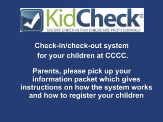 Check-in/check-out system  for your children at CCCC. Parents, please pick up your  information packet which gives instructions on how the system works and how to register your children 