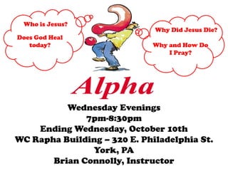 Who is Jesus?
                              Why Did Jesus Die?
Does God Heal
   today?                    Why and How Do
                                 I Pray?




          Wednesday Evenings
              7pm-8:30pm
    Ending Wednesday, October 10th
WC Rapha Building – 320 E. Philadelphia St.
               York, PA
       Brian Connolly, Instructor
 